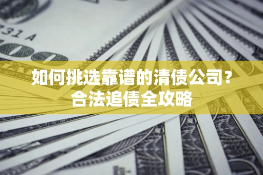 北京如何挑选靠谱的清债公司?合法追债全攻略 北京如何挑选靠谱的清债公司?合法追债全攻略
