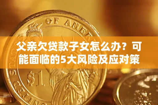 北京父亲欠贷款子女怎么办?可能面临的5大风险及应对策略 北京父亲欠贷款子女怎么办?可能面临的5大风险及应对策略