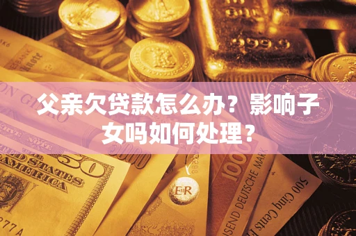 北京父亲欠贷款怎么办？影响子女吗如何处理？