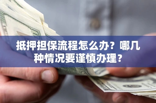 北京抵押担保流程怎么办？哪几种情况要谨慎办理？