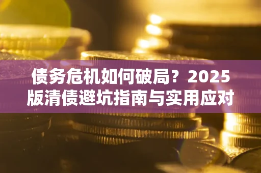 北京债务危机如何破局？2025版清债避坑指南与实用应对策略
