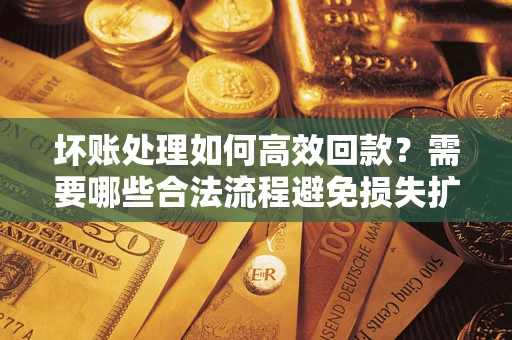 北京坏账处理如何高效回款？需要哪些合法流程避免损失扩大？