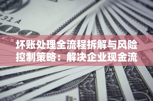 北京坏账处理全流程拆解与风险控制策略：解决企业现金流顽疾的实战指南