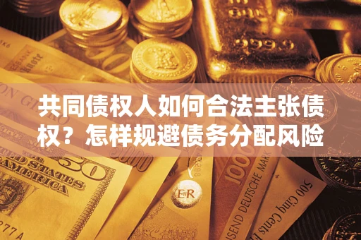 北京共同债权人如何合法主张债权？怎样规避债务分配风险？