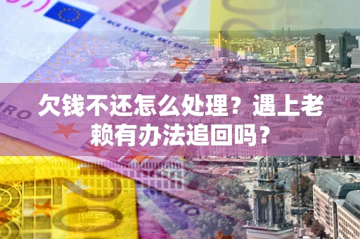 北京欠钱不还怎么处理？遇上老赖有办法追回吗？