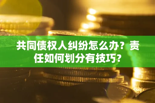 北京共同债权人纠纷怎么办？责任如何划分有技巧？