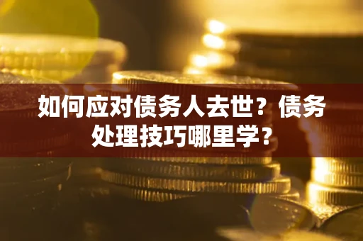 北京如何应对债务人去世？债务处理技巧哪里学？