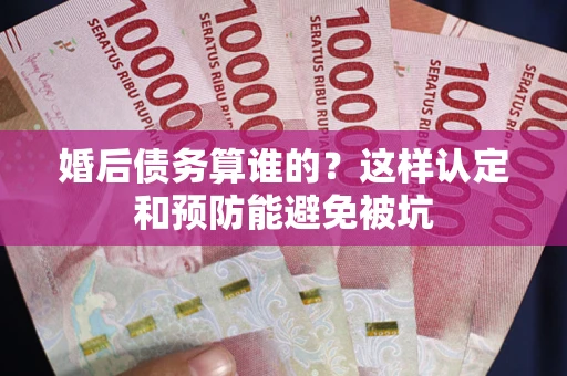 北京婚后债务算谁的？这样认定和预防能避免被坑