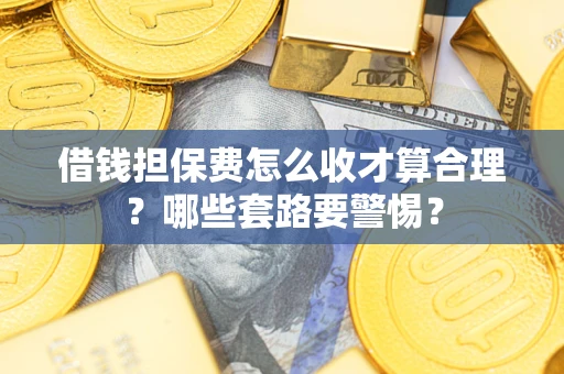 北京借钱担保费怎么收才算合理？哪些套路要警惕？