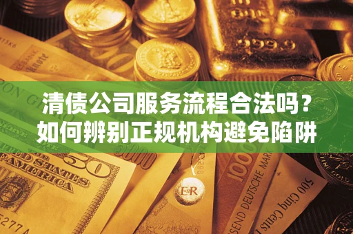 北京清债公司服务流程合法吗？如何辨别正规机构避免陷阱？