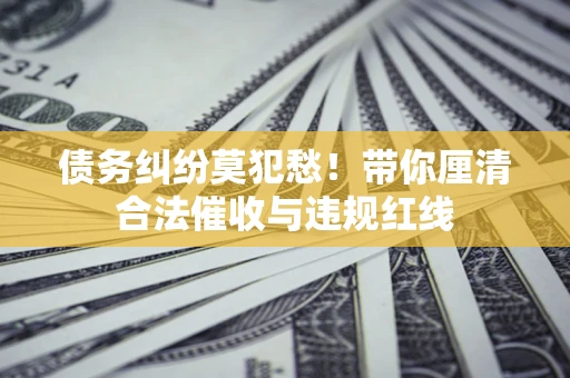 北京债务纠纷莫犯愁！带你厘清合法催收与违规红线