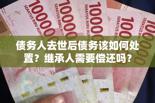 北京债务人去世后债务该如何处置？继承人需要偿还吗？