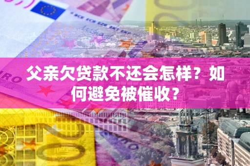 北京父亲欠贷款不还会怎样？如何避免被催收？