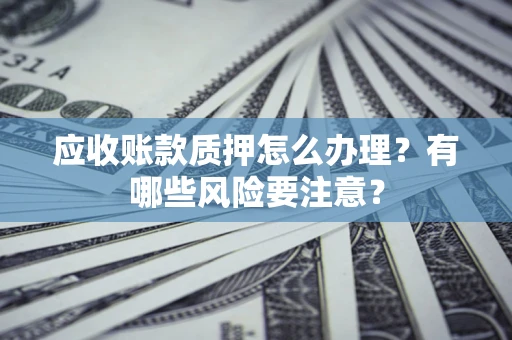 北京应收账款质押怎么办理？有哪些风险要注意？