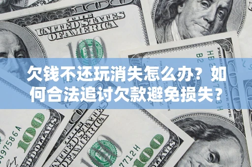 北京欠钱不还玩消失怎么办?如何合法追讨欠款避免损失? 北京欠钱不还玩消失怎么办?如何合法追讨欠款避免损失?