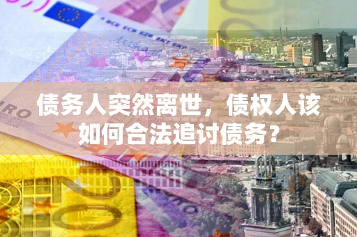 北京债务人突然离世，债权人该如何合法追讨债务？