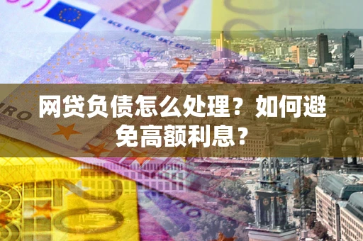 北京网贷负债怎么处理？如何避免高额利息？