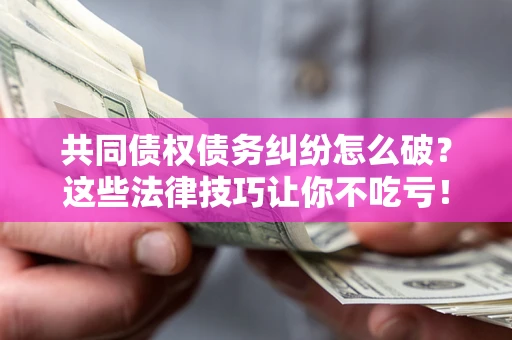 北京共同债权债务纠纷怎么破？这些法律技巧让你不吃亏！