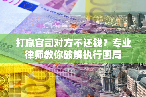 北京打赢官司对方不还钱？专业律师教你破解执行困局