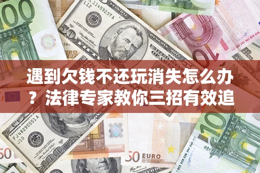北京遇到欠钱不还玩消失怎么办？法律专家教你三招有效追债！