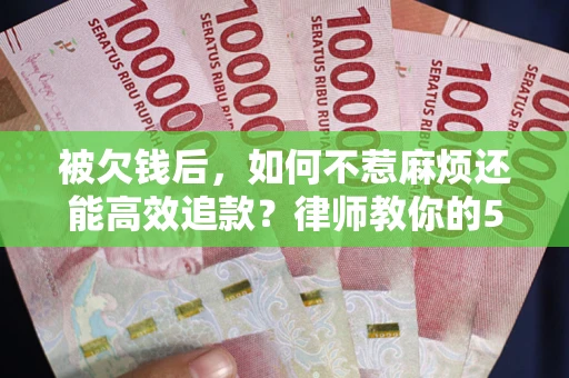 北京被欠钱后，如何不惹麻烦还能高效追款？律师教你的5步合法讨债法