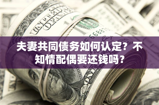 北京夫妻共同债务如何认定？不知情配偶要还钱吗？