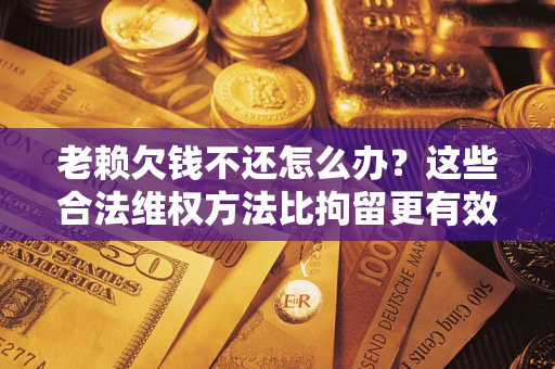 北京老赖欠钱不还怎么办？这些合法维权方法比拘留更有效