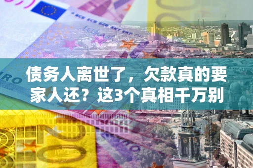 北京债务人离世了，欠款真的要家人还？这3个真相千万别弄错