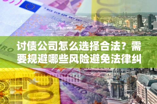 北京讨债公司怎么选择合法?需要规避哪些风险避免法律纠纷? 北京讨债公司怎么选择合法?需要规避哪些风险避免法律纠纷?