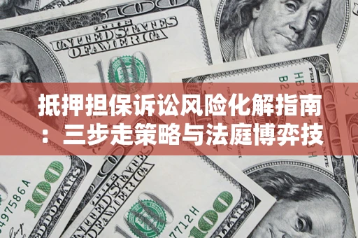 北京抵押担保诉讼风险化解指南：三步走策略与法庭博弈技巧