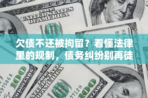 北京欠债不还被拘留？看懂法律里的规制，债务纠纷别再徒劳奔波