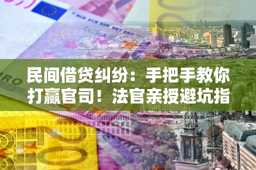 北京民间借贷纠纷：手把手教你打赢官司！法官亲授避坑指南