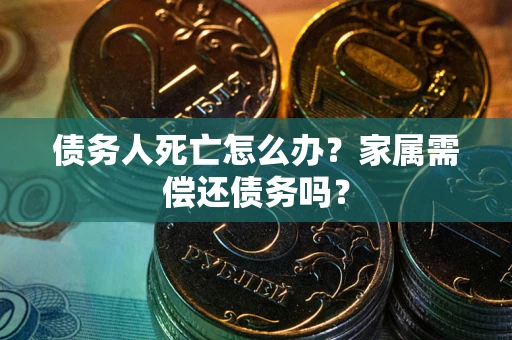 北京债务人死亡怎么办？家属需偿还债务吗？