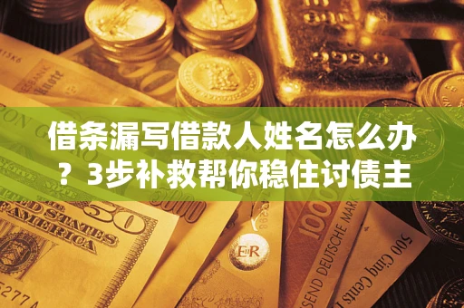 北京借条漏写借款人姓名怎么办？3步补救帮你稳住讨债主动权