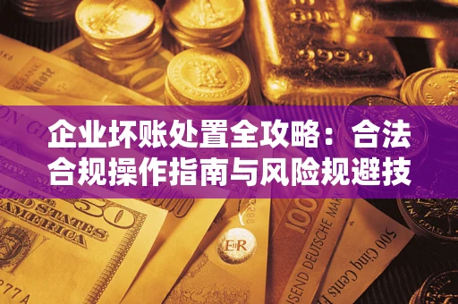 北京企业坏账处置全攻略：合法合规操作指南与风险规避技巧解析