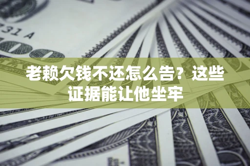 北京老赖欠钱不还怎么告？这些证据能让他坐牢