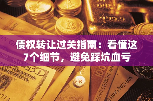 北京债权转让过关指南：看懂这7个细节，避免踩坑血亏
