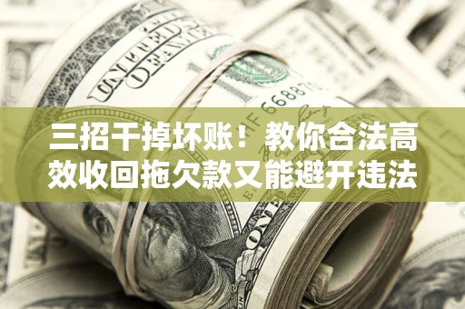 北京三招干掉坏账！教你合法高效收回拖欠款又能避开违法雷区