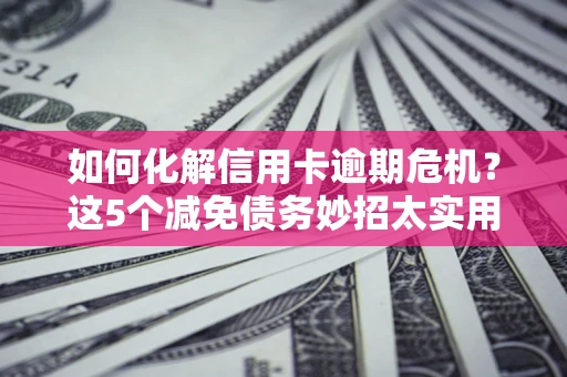 北京如何化解信用卡逾期危机？这5个减免债务妙招太实用