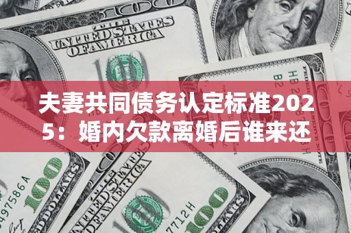 北京夫妻共同债务认定标准2025:婚内欠款离婚后谁来还? 北京夫妻共同债务认定标准2025:婚内欠款离婚后谁来还?