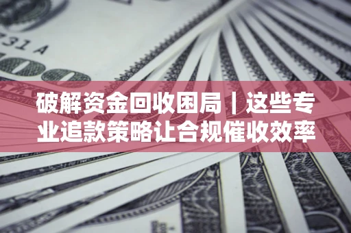 北京破解资金回收困局｜这些专业追款策略让合规催收效率翻倍