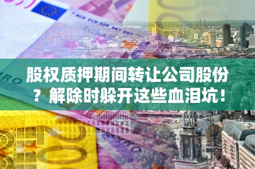 北京股权质押期间转让公司股份？解除时躲开这些血泪坑！