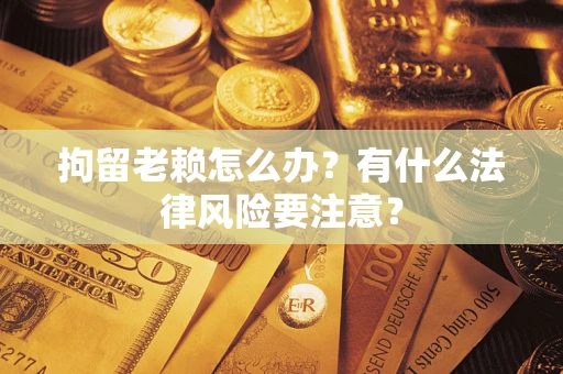北京拘留老赖怎么办？有什么法律风险要注意？
