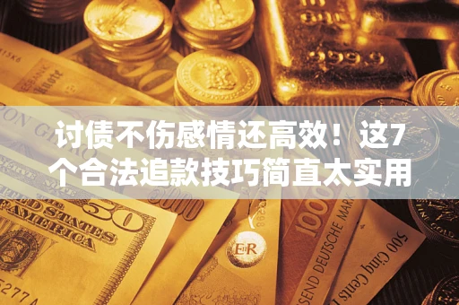 北京讨债不伤感情还高效！这7个合法追款技巧简直太实用