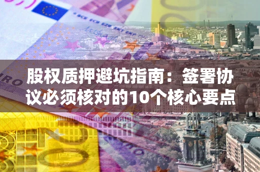 北京股权质押避坑指南:签署协议必须核对的10个核心要点 北京股权质押避坑指南:签署协议必须核对的10个核心要点