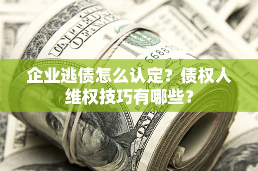北京企业逃债怎么认定？债权人维权技巧有哪些？