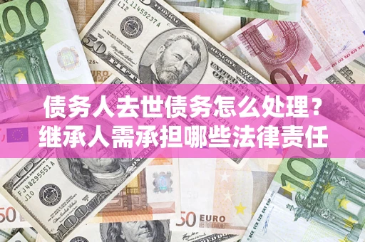 北京债务人去世债务怎么处理？继承人需承担哪些法律责任？