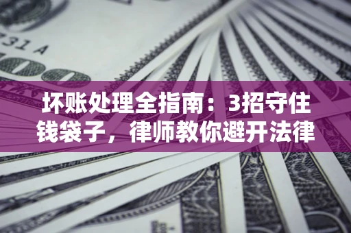 北京坏账处理全指南：3招守住钱袋子，律师教你避开法律雷区