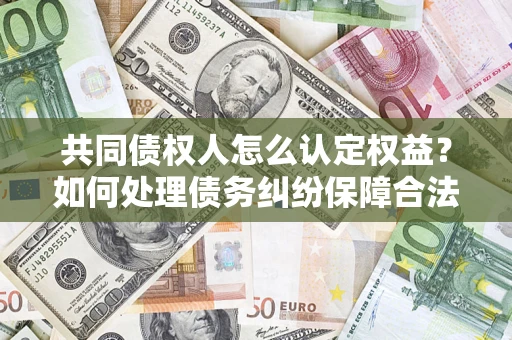 北京共同债权人怎么认定权益？如何处理债务纠纷保障合法权益？