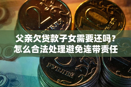 北京父亲欠贷款子女需要还吗？怎么合法处理避免连带责任？